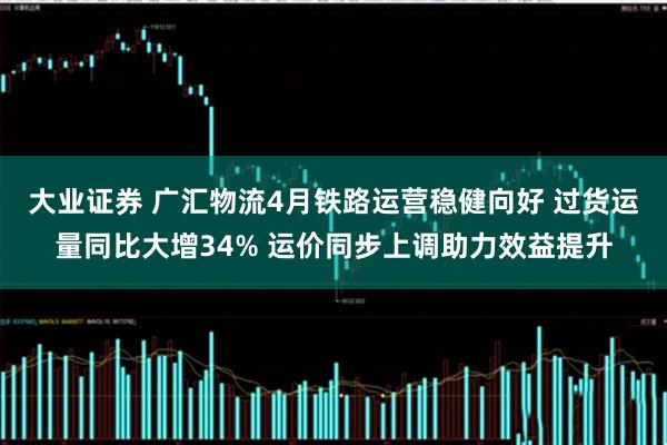 大业证券 广汇物流4月铁路运营稳健向好 过货运量同比大增34% 运价同步上调助力效益提升