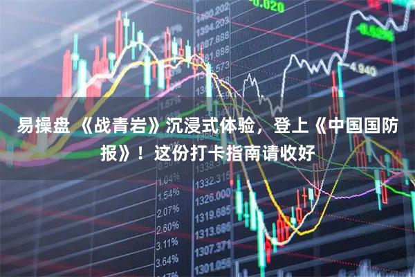 易操盘 《战青岩》沉浸式体验，登上《中国国防报》！这份打卡指南请收好