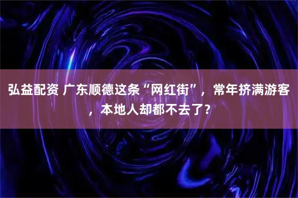 弘益配资 广东顺德这条“网红街”，常年挤满游客，本地人却都不去了？