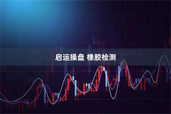 启运操盘 橡胶检测