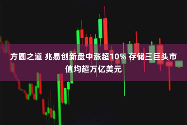 方圆之道 兆易创新盘中涨超10% 存储三巨头市值均超万亿美元