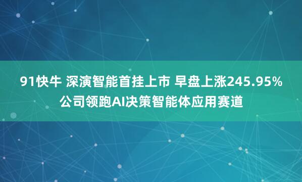 91快牛 深演智能首挂上市 早盘上涨245.95%公司领跑AI决策智能体应用赛道