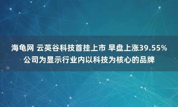海龟网 云英谷科技首挂上市 早盘上涨39.55%公司为显示行业内以科技为核心的品牌
