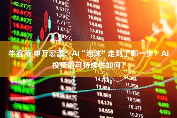 牛鑫所 申万宏源:AI“泡沫”走到了哪一步?AI投资的可持续性如何?