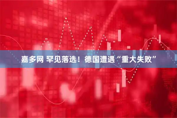 嘉多网 罕见落选！德国遭遇“重大失败”