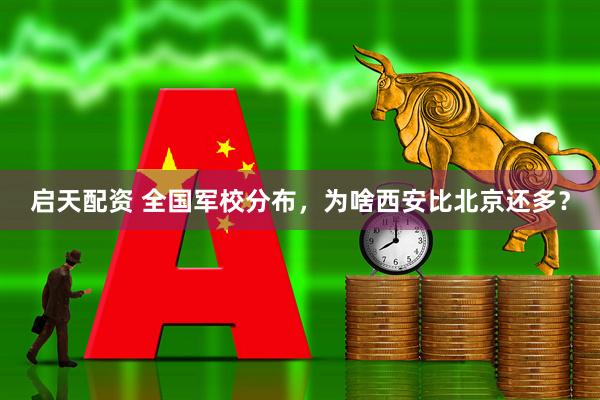 启天配资 全国军校分布，为啥西安比北京还多？