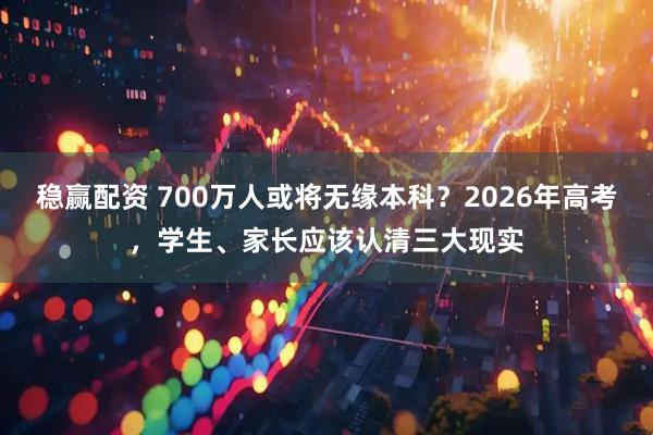 稳赢配资 700万人或将无缘本科？2026年高考，学生、家长应该认清三大现实