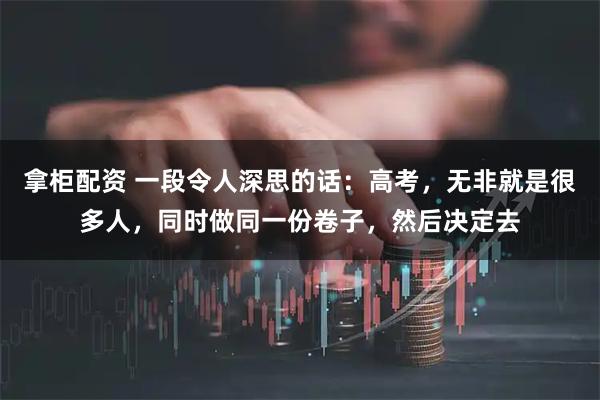 拿柜配资 一段令人深思的话：高考，无非就是很多人，同时做同一份卷子，然后决定去