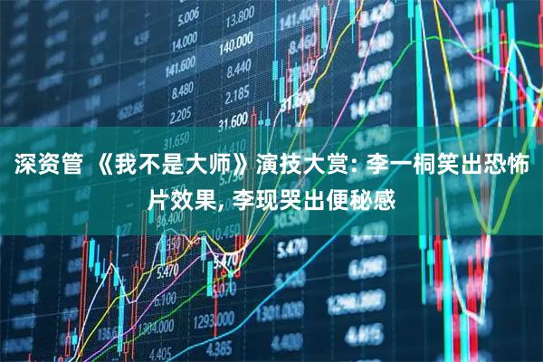 深资管 《我不是大师》演技大赏: 李一桐笑出恐怖片效果, 李现哭出便秘感
