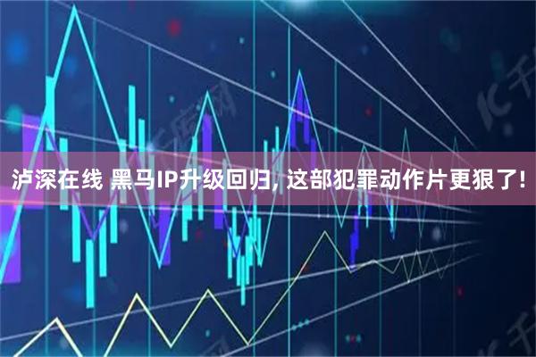 泸深在线 黑马IP升级回归, 这部犯罪动作片更狠了!