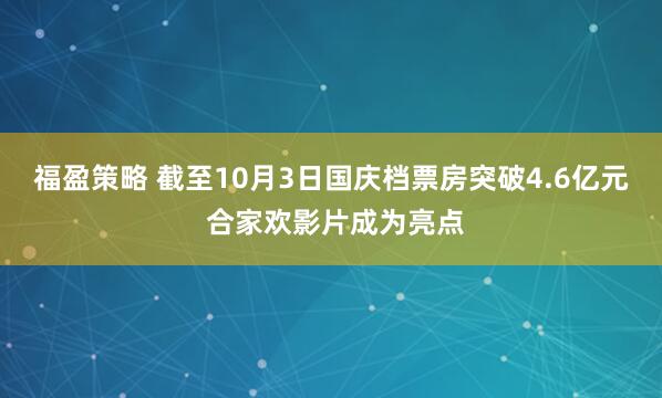 福盈策略 截至10月3日国庆档票房突破4.6亿元 合家欢影片成为亮点