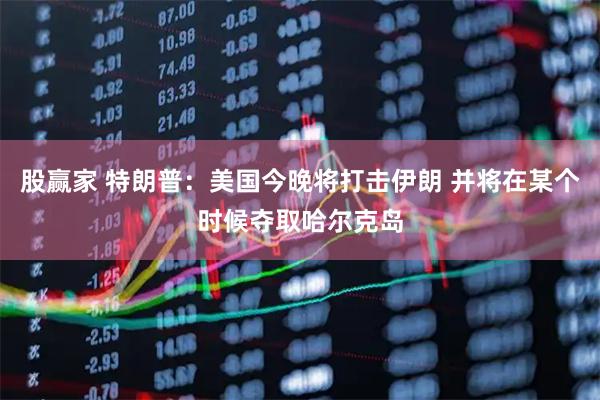 股赢家 特朗普：美国今晚将打击伊朗 并将在某个时候夺取哈尔克岛