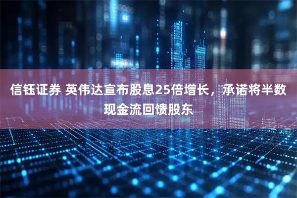 信钰证券 英伟达宣布股息25倍增长，承诺将半数现金流回馈股东