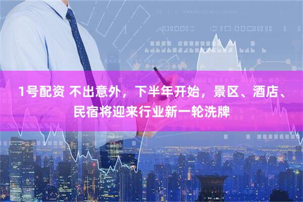 1号配资 不出意外，下半年开始，景区、酒店、民宿将迎来行业新一轮洗牌