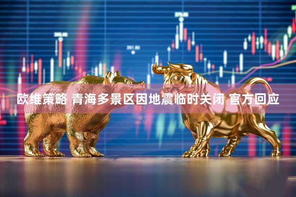欧维策略 青海多景区因地震临时关闭 官方回应