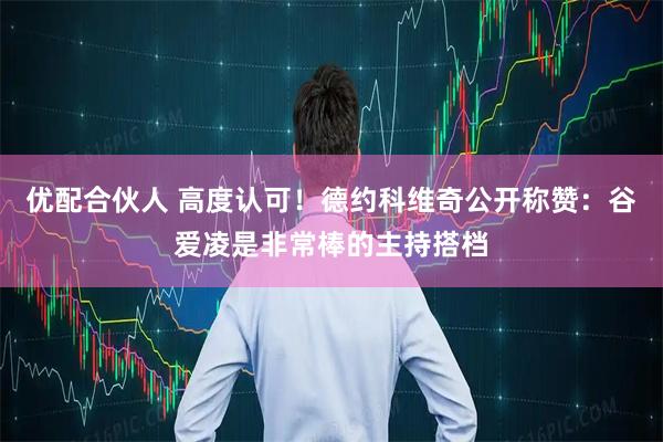 优配合伙人 高度认可！德约科维奇公开称赞：谷爱凌是非常棒的主持搭档