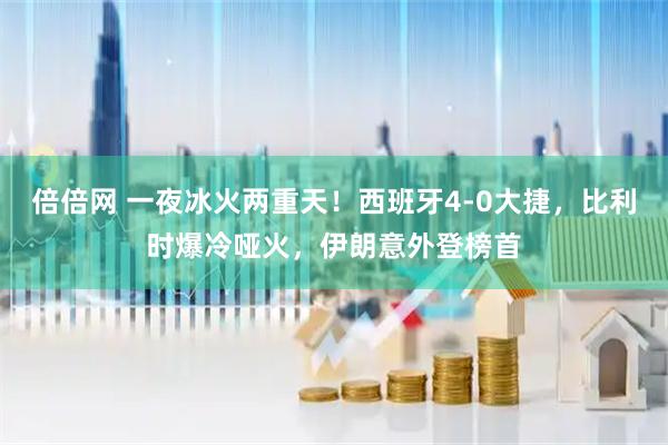 倍倍网 一夜冰火两重天！西班牙4-0大捷，比利时爆冷哑火，伊朗意外登榜首