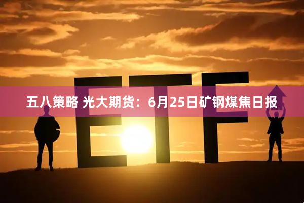 五八策略 光大期货：6月25日矿钢煤焦日报