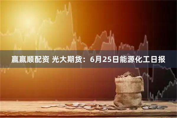 赢赢顺配资 光大期货：6月25日能源化工日报