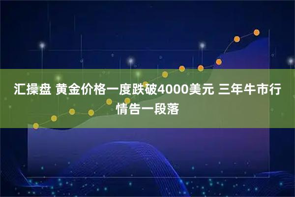 汇操盘 黄金价格一度跌破4000美元 三年牛市行情告一段落