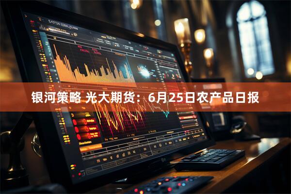 银河策略 光大期货：6月25日农产品日报