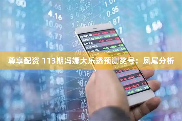 尊享配资 113期冯娜大乐透预测奖号：凤尾分析