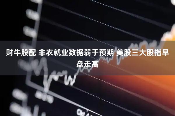 财牛股配 非农就业数据弱于预期 美股三大股指早盘走高