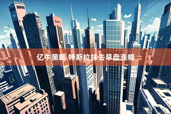 亿牛策略 特斯拉抹去早盘涨幅
