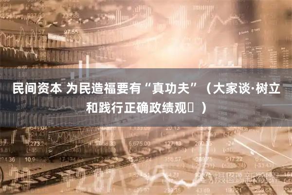 民间资本 为民造福要有“真功夫”（大家谈·树立和践行正确政绩观⑪）