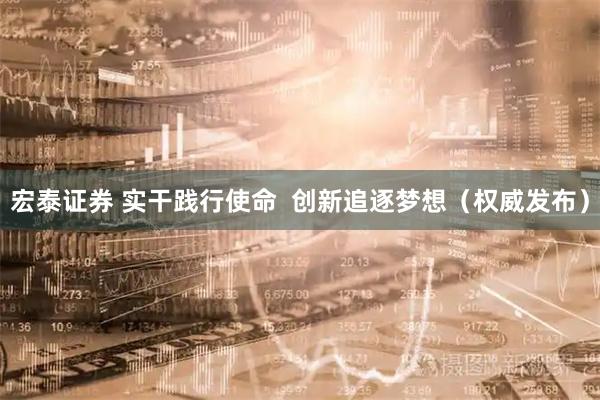 宏泰证券 实干践行使命  创新追逐梦想（权威发布）