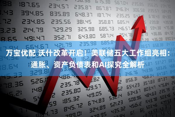 万宝优配 沃什改革开启！美联储五大工作组亮相：通胀、资产负债表和AI探究全解析