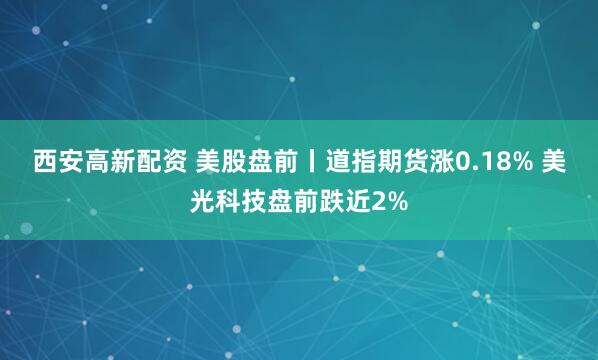 西安高新配资 美股盘前丨道指期货涨0.18% 美光科技盘前跌近2%