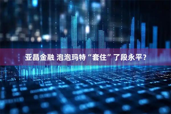 亚晶金融 泡泡玛特“套住”了段永平？