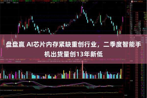 盘盘赢 AI芯片内存紧缺重创行业，二季度智能手机出货量创13年新低