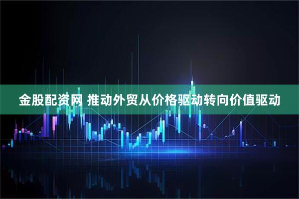 金股配资网 推动外贸从价格驱动转向价值驱动