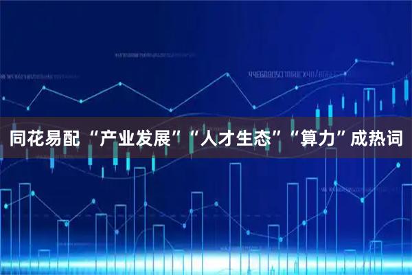 同花易配 “产业发展”“人才生态”“算力”成热词