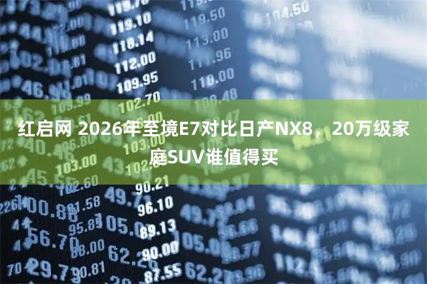 红启网 2026年至境E7对比日产NX8，20万级家庭SUV谁值得买