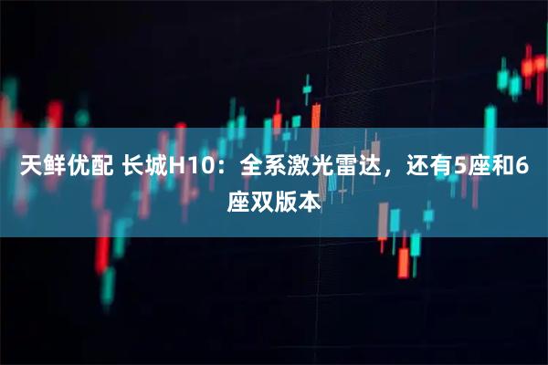 天鲜优配 长城H10：全系激光雷达，还有5座和6座双版本