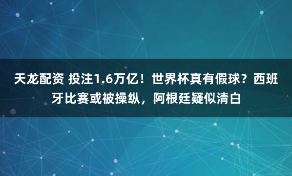 天龙配资 投注1.6万亿！世界杯真有假球？西班牙比赛或被操纵，阿根廷疑似清白
