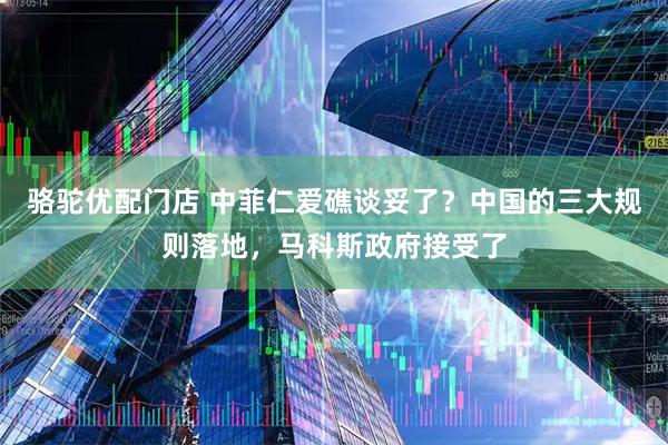 骆驼优配门店 中菲仁爱礁谈妥了？中国的三大规则落地，马科斯政府接受了