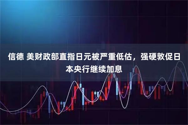 信德 美财政部直指日元被严重低估，强硬敦促日本央行继续加息